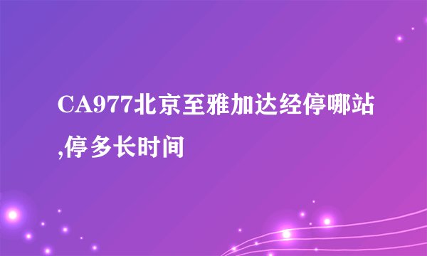 CA977北京至雅加达经停哪站,停多长时间
