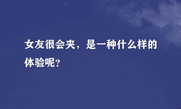 女友很会夹，是一种什么样的体验呢？