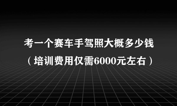 考一个赛车手驾照大概多少钱(培训费用仅需6000元左右)