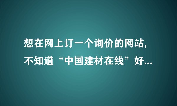 想在网上订一个询价的网站,不知道“中国建材在线”好还是“造价通”好？