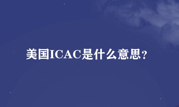 美国ICAC是什么意思？