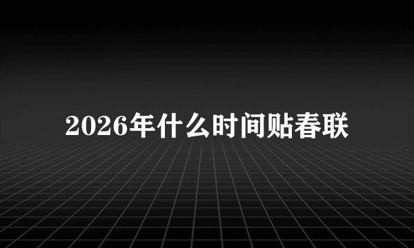 2026年什么时间贴春联
