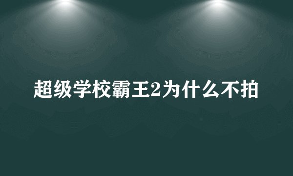 超级学校霸王2为什么不拍