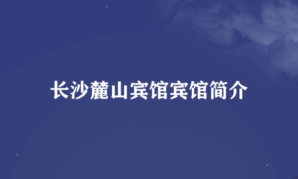 长沙麓山宾馆宾馆简介