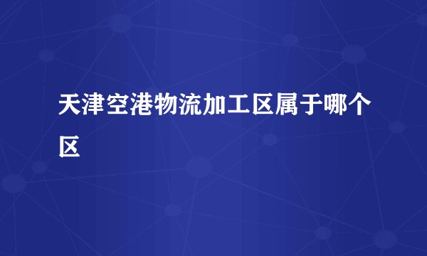 天津空港物流加工区属于哪个区