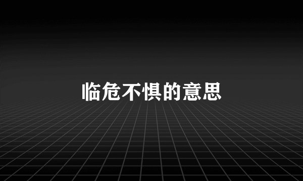 临危不惧的意思