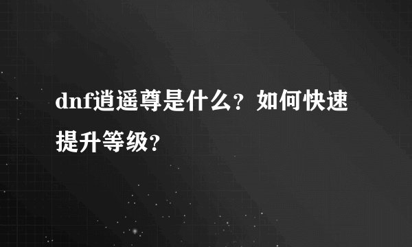 dnf逍遥尊是什么？如何快速提升等级？