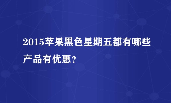 2015苹果黑色星期五都有哪些产品有优惠？