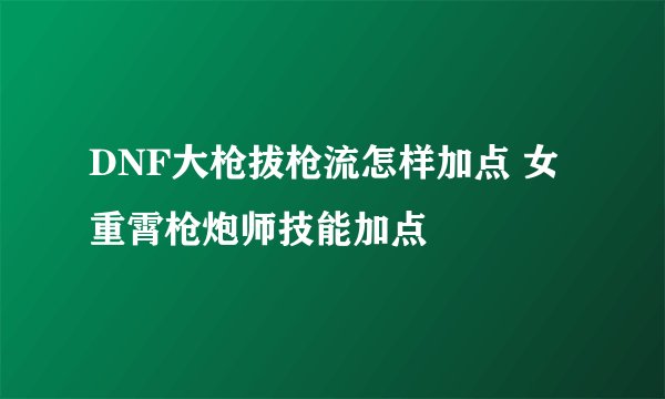DNF大枪拔枪流怎样加点 女重霄枪炮师技能加点