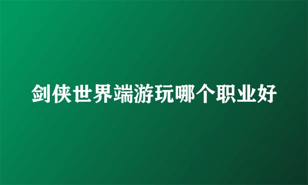 剑侠世界端游玩哪个职业好