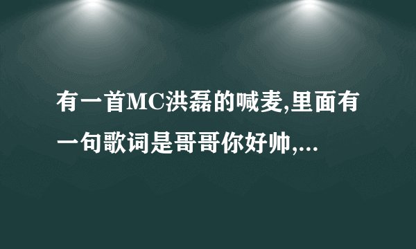 有一首MC洪磊的喊麦,里面有一句歌词是哥哥你好帅,我当场回了句不帅不帅,随便长的,歌名叫什么