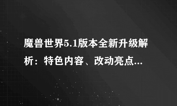 魔兽世界5.1版本全新升级解析：特色内容、改动亮点及玩家攻略