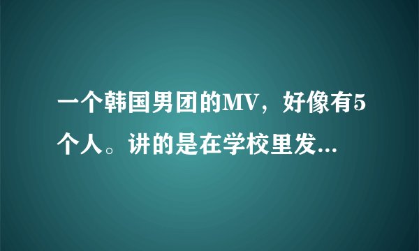 一个韩国男团的MV，好像有5个人。讲的是在学校里发生的事，里面有一个男的穿粉红色内搭，长得超女生
