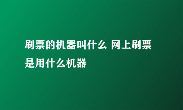 刷票的机器叫什么 网上刷票是用什么机器