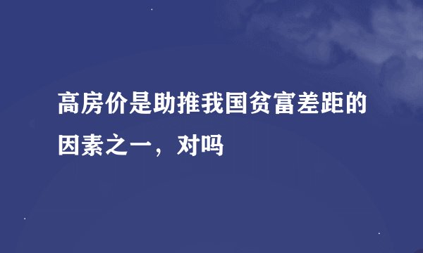 高房价是助推我国贫富差距的因素之一，对吗