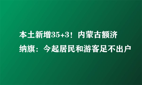 本土新增35+3！内蒙古额济纳旗：今起居民和游客足不出户