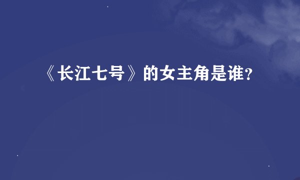 《长江七号》的女主角是谁？