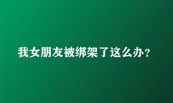 我女朋友被绑架了这么办？