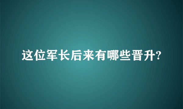 这位军长后来有哪些晋升?