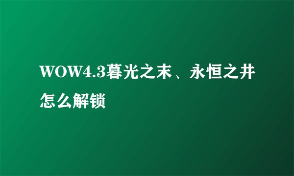 WOW4.3暮光之末、永恒之井怎么解锁