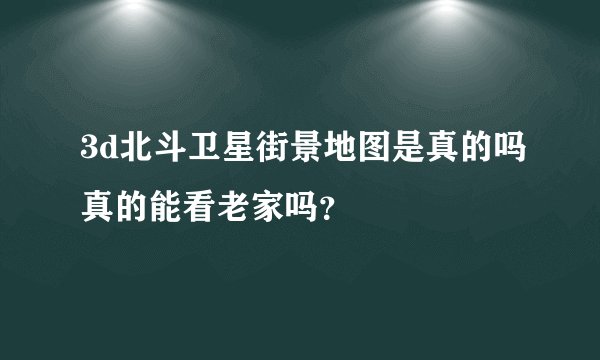 3d北斗卫星街景地图是真的吗真的能看老家吗？