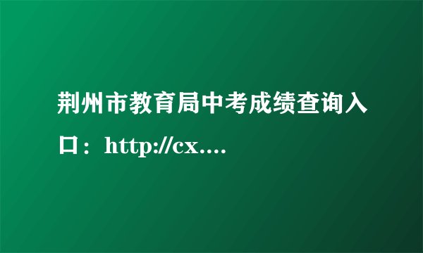 荆州市教育局中考成绩查询入口：http://cx.jzsjyksy.com/