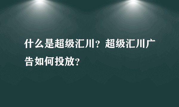 什么是超级汇川？超级汇川广告如何投放？