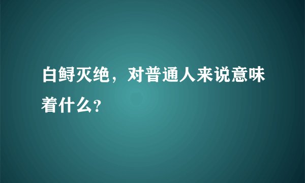 白鲟灭绝，对普通人来说意味着什么？