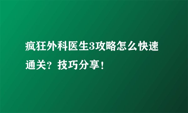 疯狂外科医生3攻略怎么快速通关？技巧分享！