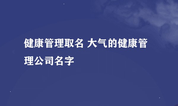 健康管理取名 大气的健康管理公司名字