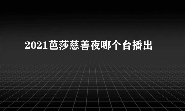 2021芭莎慈善夜哪个台播出