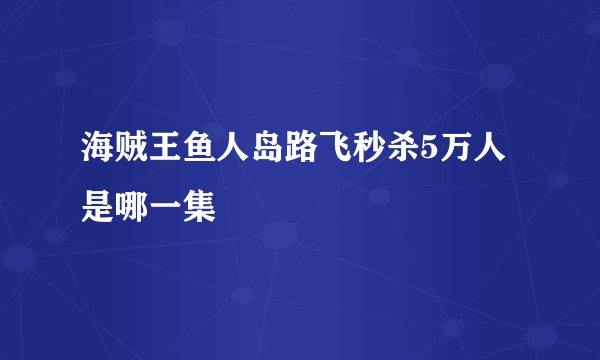 海贼王鱼人岛路飞秒杀5万人是哪一集