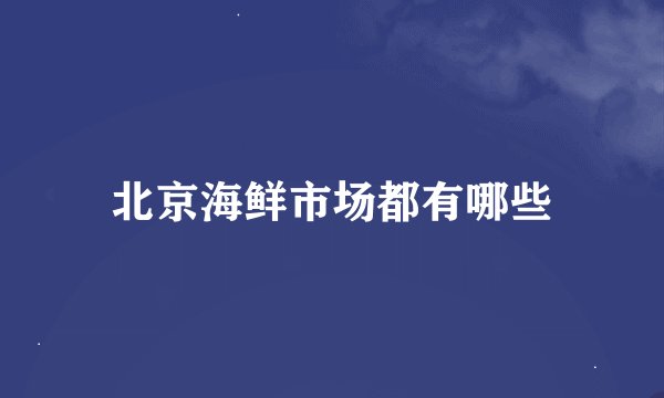 北京海鲜市场都有哪些