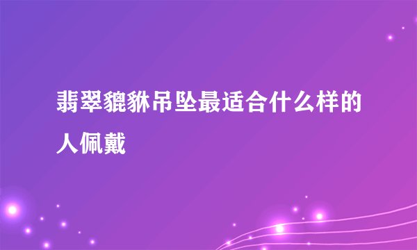 翡翠貔貅吊坠最适合什么样的人佩戴