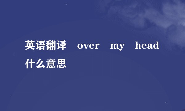 英语翻译 over my head什么意思