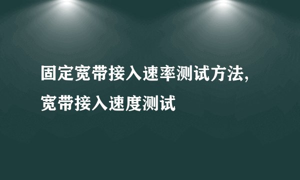 固定宽带接入速率测试方法, 宽带接入速度测试