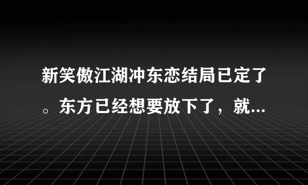 新笑傲江湖冲东恋结局已定了。东方已经想要放下了，就差一步就能在一起了 可惜可惜