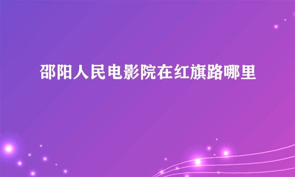 邵阳人民电影院在红旗路哪里