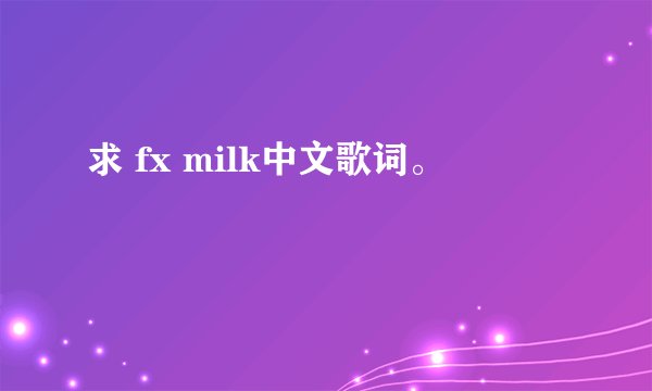 求 fx milk中文歌词。
