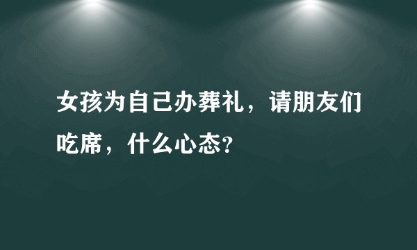 女孩为自己办葬礼，请朋友们吃席，什么心态？