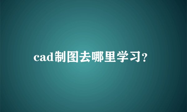cad制图去哪里学习？