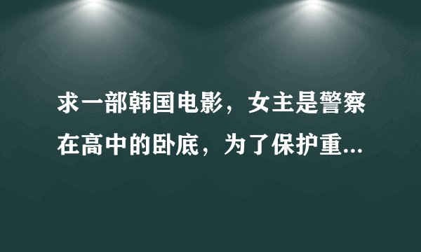 求一部韩国电影，女主是警察在高中的卧底，为了保护重大嫌疑人的女儿