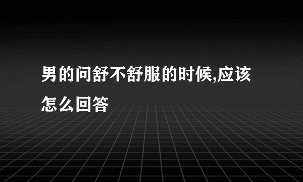 男的问舒不舒服的时候,应该怎么回答