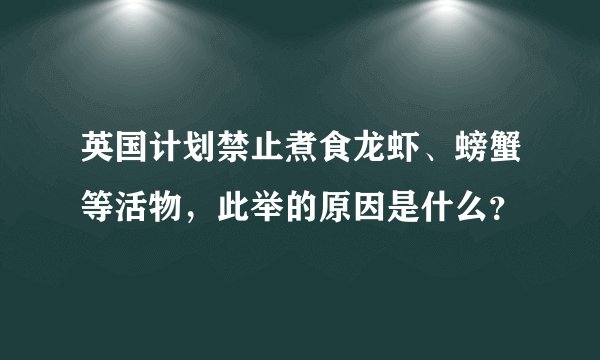 英国计划禁止煮食龙虾、螃蟹等活物，此举的原因是什么？