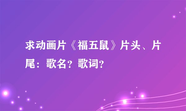 求动画片《福五鼠》片头、片尾：歌名？歌词？