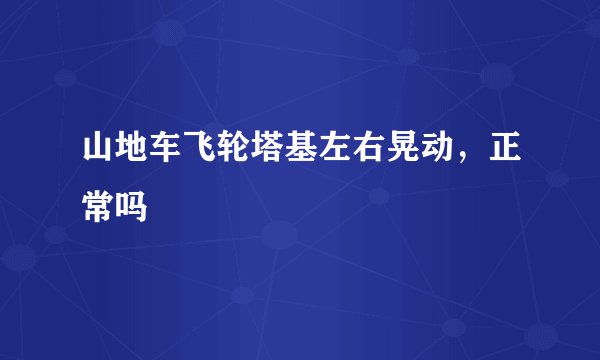 山地车飞轮塔基左右晃动，正常吗