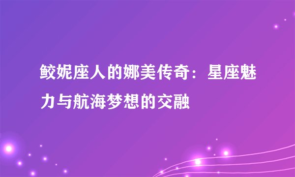 鲛妮座人的娜美传奇：星座魅力与航海梦想的交融