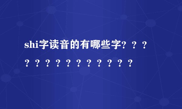 shi字读音的有哪些字??????????????