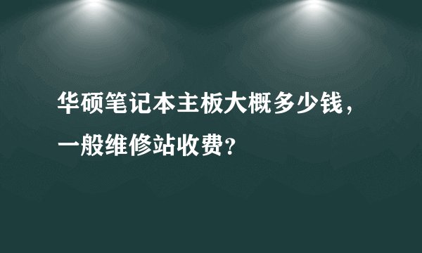 华硕笔记本主板大概多少钱，一般维修站收费？