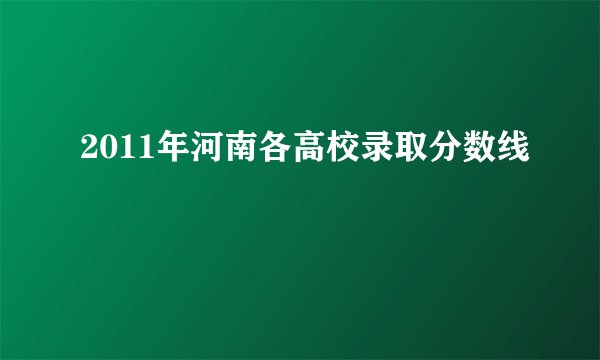 2011年河南各高校录取分数线